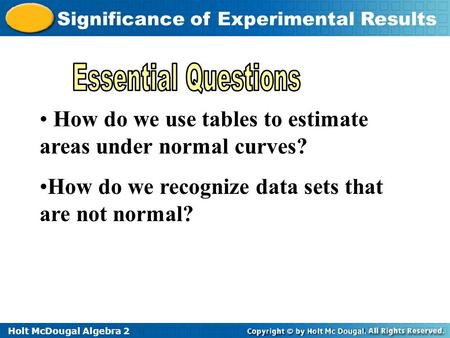 Holt McDougal Algebra 2 Significance of Experimental Results How do we use tables to estimate areas under normal curves? How do we recognize data sets.