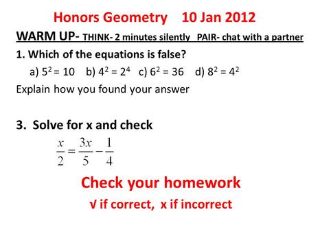 Honors Geometry 10 Jan 2012 WARM UP- THINK- 2 minutes silently PAIR- chat with a partner 1. Which of the equations is false? a) 5 2 = 10 b) 4 2 = 2 4 c)