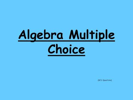 Algebra Multiple Choice (BCD Questions). A B C D Q1. Simplify -7x+3y+-8y+2x +5x 14x - 5y - 5y 14x + 11y 0x + 5y.