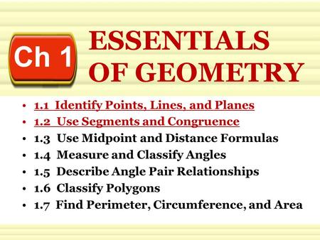 Ch 1 ESSENTIALS OF GEOMETRY 1.1 Identify Points, Lines, and Planes 1.2 Use Segments and Congruence 1.3 Use Midpoint and Distance Formulas 1.4 Measure and.