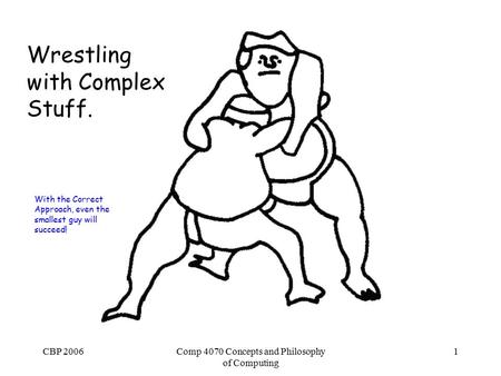 CBP 2006Comp 4070 Concepts and Philosophy of Computing 1 Wrestling with Complex Stuff. With the Correct Approach, even the smallest guy will succeed!
