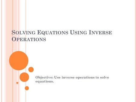 S OLVING E QUATIONS U SING I NVERSE O PERATIONS Objective: Use inverse operations to solve equations.