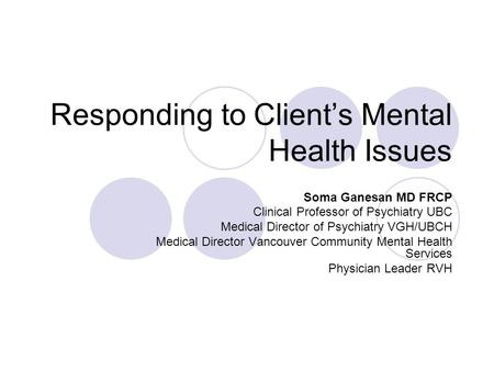 Responding to Client’s Mental Health Issues Soma Ganesan MD FRCP Clinical Professor of Psychiatry UBC Medical Director of Psychiatry VGH/UBCH Medical Director.
