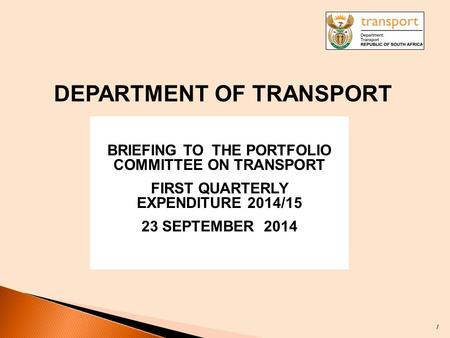 DEPARTMENT OF TRANSPORT BRIEFING TO THE PORTFOLIO COMMITTEE ON TRANSPORT FIRST QUARTERLY EXPENDITURE 2014/15 23 SEPTEMBER 2014 1.