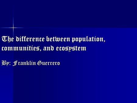 The difference between population, communities, and ecosystem By: Franklin Guerrero.
