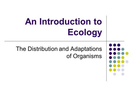 An Introduction to Ecology The Distribution and Adaptations of Organisms.