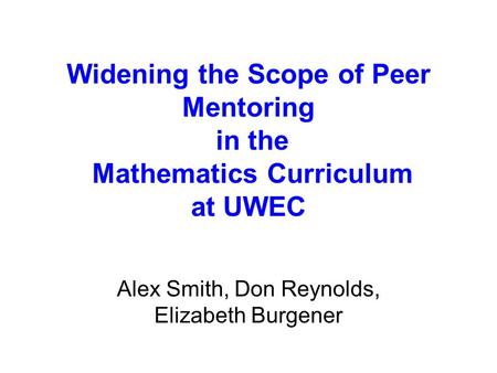 Widening the Scope of Peer Mentoring in the Mathematics Curriculum at UWEC Alex Smith, Don Reynolds, Elizabeth Burgener.