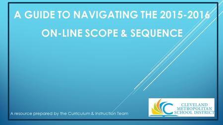 A GUIDE TO NAVIGATING THE 2015-2016 ON-LINE SCOPE & SEQUENCE A resource prepared by the Curriculum & Instruction Team.