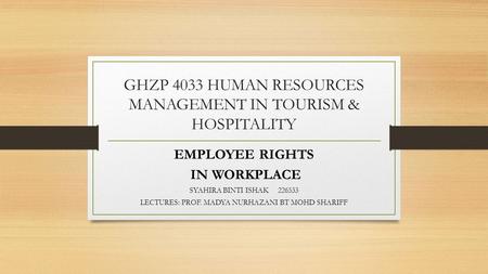 GHZP 4033 HUMAN RESOURCES MANAGEMENT IN TOURISM & HOSPITALITY EMPLOYEE RIGHTS IN WORKPLACE SYAHIRA BINTI ISHAK 226533 LECTURES: PROF. MADYA NURHAZANI BT.