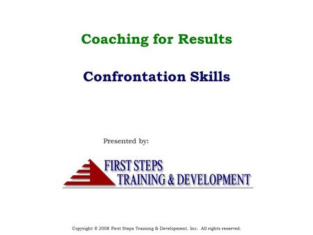 Copyright © 2008 First Steps Training & Development, Inc. All rights reserved. Coaching for Results Confrontation Skills Presented by: