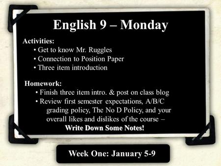 Week One: January 5-9 English 9 – Monday Activities: Get to know Mr. Ruggles Connection to Position Paper Three item introduction Homework: Finish three.