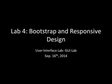 Lab 4: Bootstrap and Responsive Design User Interface Lab: GUI Lab Sep. 16 th, 2014.