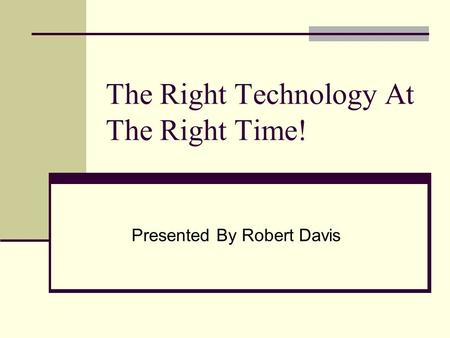 The Right Technology At The Right Time! Presented By Robert Davis.