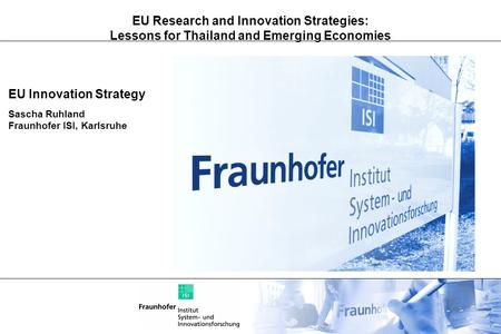 EU Research and Innovation Strategies: Lessons for Thailand and Emerging Economies EU Innovation Strategy Sascha Ruhland Fraunhofer ISI, Karlsruhe.