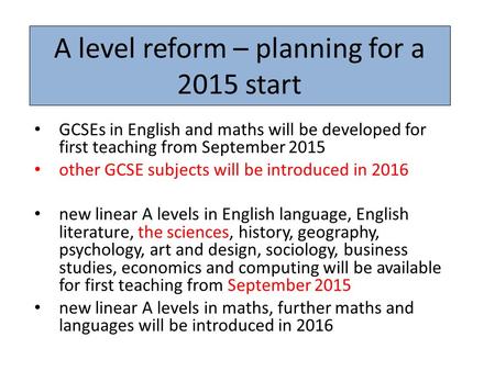 A level reform – planning for a 2015 start GCSEs in English and maths will be developed for first teaching from September 2015 other GCSE subjects will.