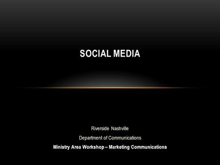 Riverside Nashville Department of Communications Ministry Area Workshop – Marketing Communications SOCIAL MEDIA.