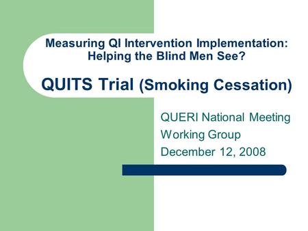 Measuring QI Intervention Implementation: Helping the Blind Men See? QUITS Trial (Smoking Cessation) QUERI National Meeting Working Group December 12,
