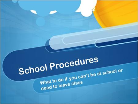 School Procedures What to do if you can’t be at school or need to leave class.