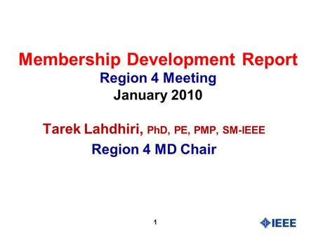 Membership Development Report Region 4 Meeting January 2010 Tarek Lahdhiri, PhD, PE, PMP, SM-IEEE Region 4 MD Chair 1.
