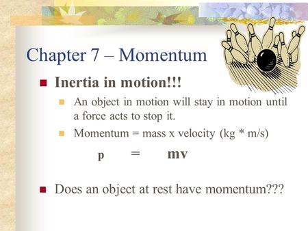 Chapter 7 – Momentum Inertia in motion!!! An object in motion will stay in motion until a force acts to stop it. Momentum = mass x velocity (kg * m/s)
