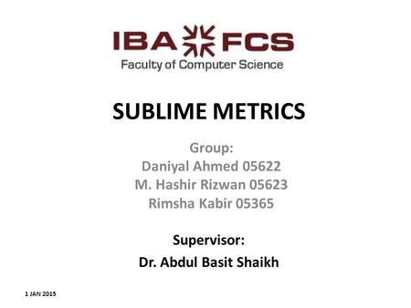 SUBLIME METRICS Group: Daniyal Ahmed 05622 M. Hashir Rizwan 05623 Rimsha Kabir 05365 1 JAN 2015 Supervisor: Dr. Abdul Basit Shaikh.