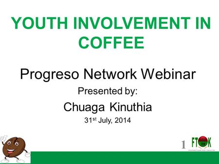 1 YOUTH INVOLVEMENT IN COFFEE Progreso Network Webinar Presented by: Chuaga Kinuthia 31 st July, 2014.
