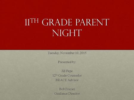 11 th grade parent night Tuesday, November 10, 2015 Presented by: Jill Pepe 12 th Grade Counselor BRACE Advisor Bob Frazier Guidance Director.