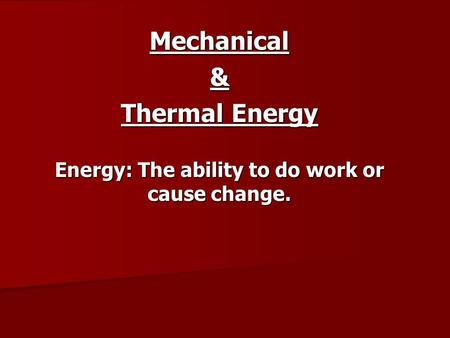 Mechanical& Thermal Energy Energy: The ability to do work or cause change.