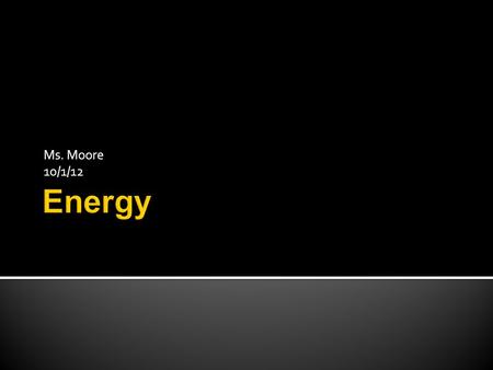 Ms. Moore 10/1/12.  Energy is required for any change that occurs, no matter how small.  Energy is the ability to cause change.  Examples:  Forms.