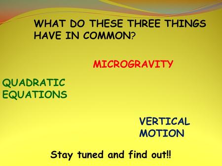 QUADRATIC EQUATIONS MICROGRAVITY VERTICAL MOTION WHAT DO THESE THREE THINGS HAVE IN COMMON? Stay tuned and find out!!