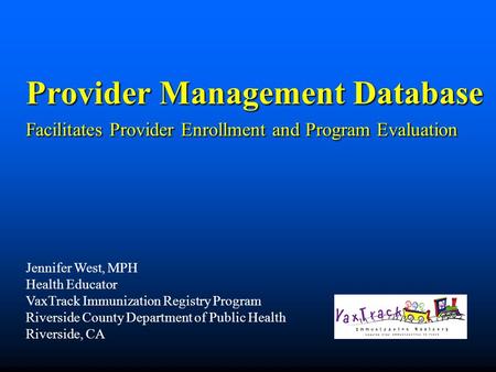 Provider Management Database Facilitates Provider Enrollment and Program Evaluation Jennifer West, MPH Health Educator VaxTrack Immunization Registry Program.