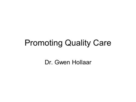 Promoting Quality Care Dr. Gwen Hollaar. Introduction We all want quality in health care –Communities –Patients –Health Care Workers –Managers –MOH /