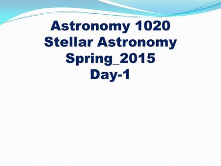 Astronomy 1020 Stellar Astronomy Spring_2015 Day-1.