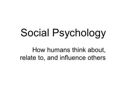 Social Psychology How humans think about, relate to, and influence others.