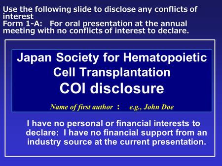 Japan Society for Hematopoietic Cell Transplantation COI disclosure Name of first author ： e.g., John Doe I have no personal or financial interests to.