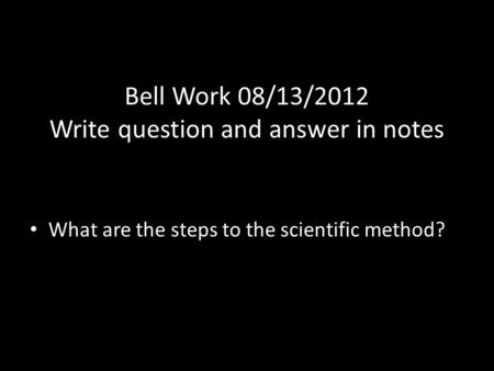 Bell Work 08/13/2012 Write question and answer in notes What are the steps to the scientific method?