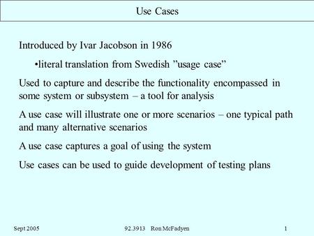 Sept 200592.3913 Ron McFadyen1 Use Cases Introduced by Ivar Jacobson in 1986 literal translation from Swedish ”usage case” Used to capture and describe.