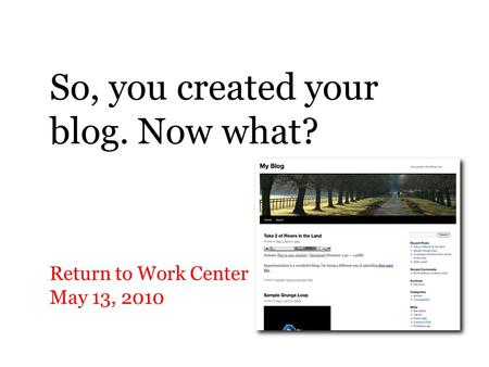 So, you created your blog. Now what? Return to Work Center May 13, 2010.
