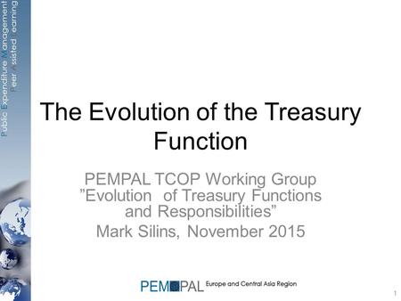 The Evolution of the Treasury Function PEMPAL TCOP Working Group ”Evolution of Treasury Functions and Responsibilities” Mark Silins, November 2015 1.