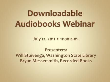 July 12, 2011 11:00 a.m. Presenters: Will Stuivenga, Washington State Library Bryan Messersmith, Recorded Books.