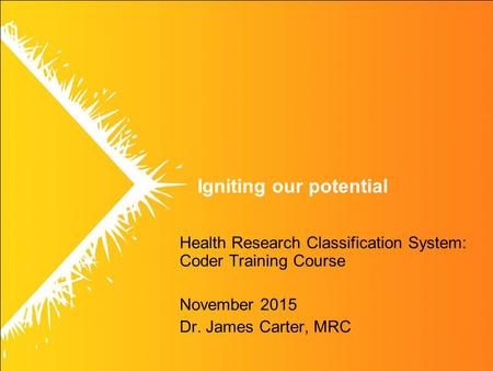 Igniting our potential Health Research Classification System: Coder Training Course November 2015 Dr. James Carter, MRC.