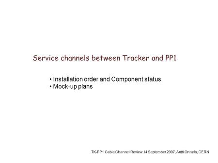 Service channels between Tracker and PP1 TK-PP1 Cable Channel Review 14 September 2007, Antti Onnela, CERN Installation order and Component status Mock-up.