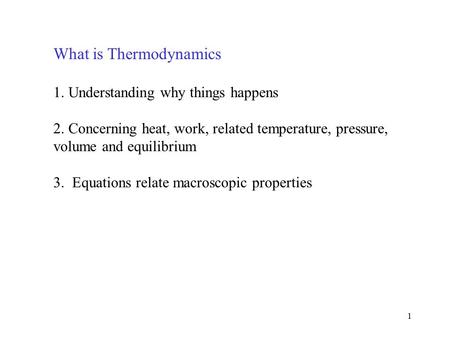 1 What is Thermodynamics 1. Understanding why things happens 2. Concerning heat, work, related temperature, pressure, volume and equilibrium 3. Equations.