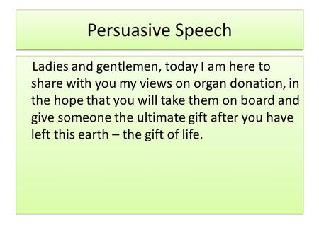 Persuasive Speech Ladies and gentlemen, today I am here to share with you my views on organ donation, in the hope that you will take them on board and.