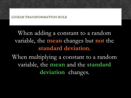 LINEAR TRANSFORMATION RULE When adding a constant to a random variable, the mean changes but not the standard deviation. When multiplying a constant to.