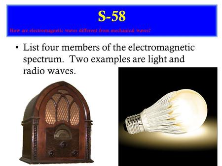 List four members of the electromagnetic spectrum. Two examples are light and radio waves. S-58 How are electromagnetic waves different from mechanical.