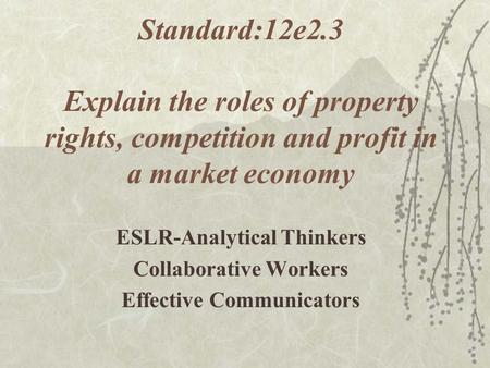 Standard:12e2.3 Explain the roles of property rights, competition and profit in a market economy ESLR-Analytical Thinkers Collaborative Workers Effective.