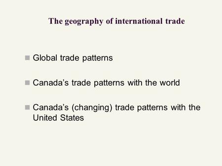 The geography of international trade Global trade patterns Canada’s trade patterns with the world Canada’s (changing) trade patterns with the United States.