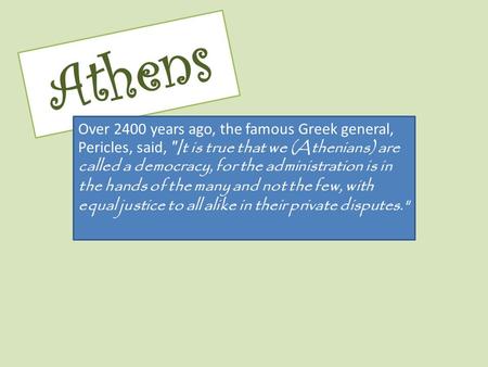 Athens Over 2400 years ago, the famous Greek general, Pericles, said,  It is true that we (Athenians) are called a democracy, for the administration is.