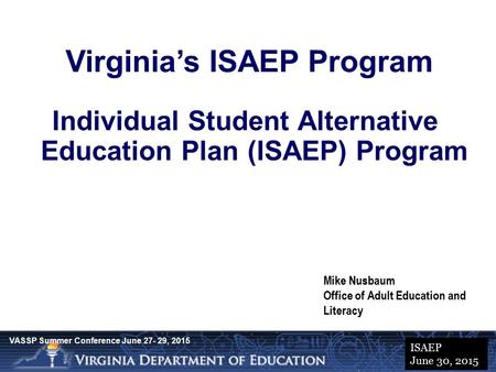 Presentation Title Date Virginia’s ISAEP Program Individual Student Alternative Education Plan (ISAEP) Program Mike Nusbaum Office of Adult Education and.